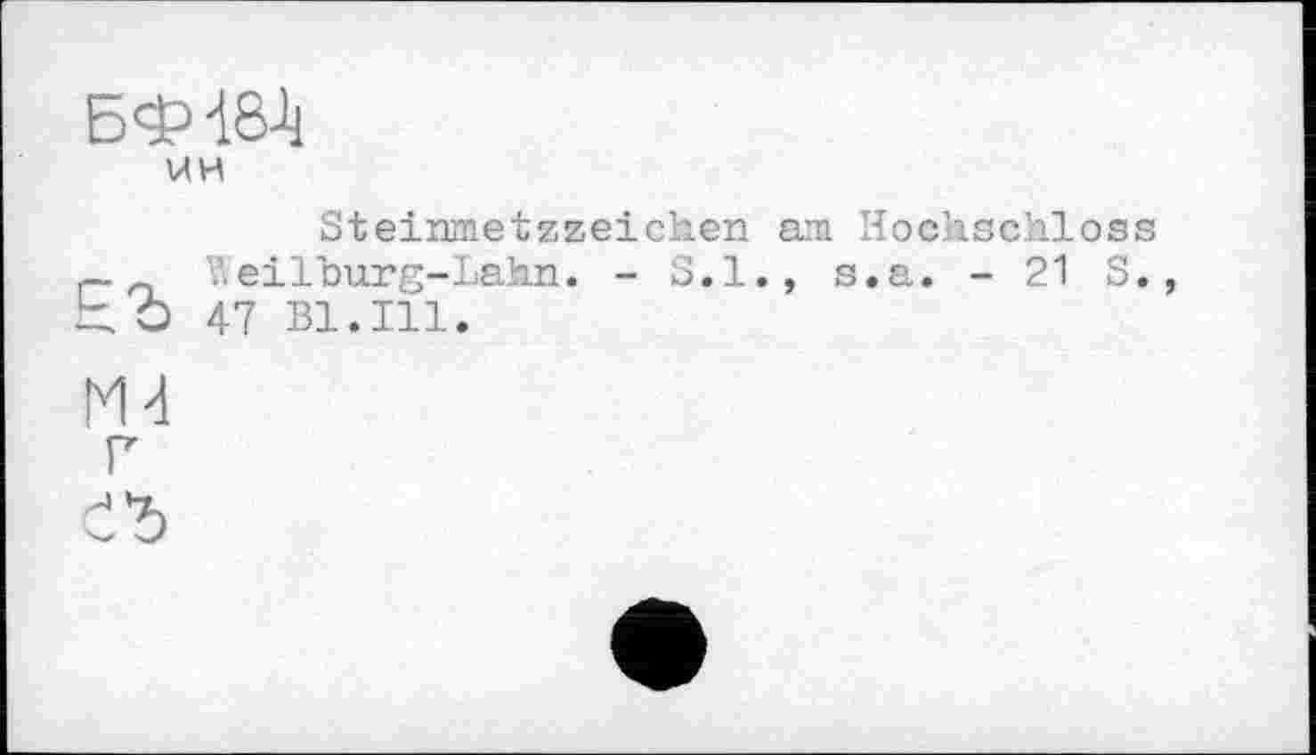 ﻿БФ184
WH
Steinmetzzeichen am Hochschloss — eilburg-Lahn. - S.I., s.a. - 21 S., Ь O 47 Bl.Ill.
Ж
Г
d’d